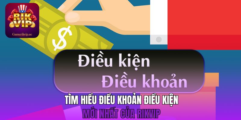Tìm hiểu điều khoản điều kiện mới nhất của Rikvip 